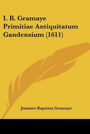 I. B. Gramaye Primitiae Antiquitatum Gandensium (1611) de Joannes Baptista Gramaye