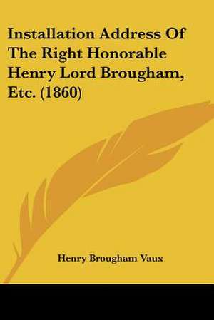 Installation Address Of The Right Honorable Henry Lord Brougham, Etc. (1860) de Henry Brougham Vaux