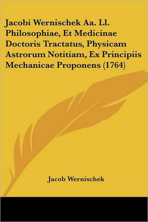 Jacobi Wernischek Aa. Ll. Philosophiae, Et Medicinae Doctoris Tractatus, Physicam Astrorum Notitiam, Ex Principiis Mechanicae Proponens (1764) de Jacob Wernischek