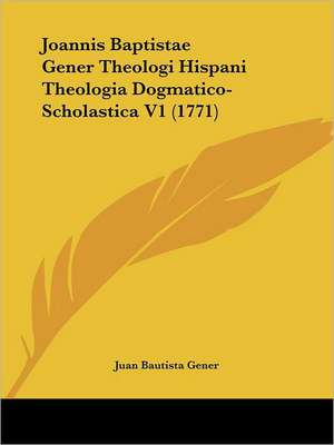 Joannis Baptistae Gener Theologi Hispani Theologia Dogmatico-Scholastica V1 (1771) de Juan Bautista Gener