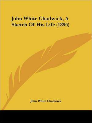 John White Chadwick, A Sketch Of His Life (1896) de John White Chadwick