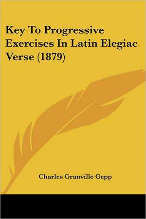 Key To Progressive Exercises In Latin Elegiac Verse (1879) de Charles Granville Gepp