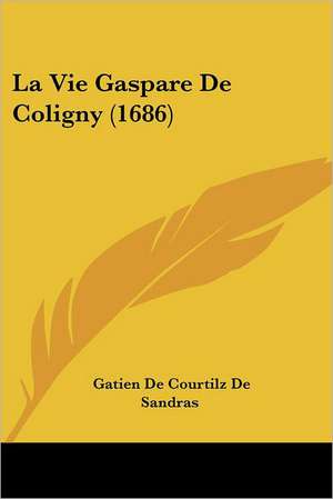 La Vie Gaspare De Coligny (1686) de Gatien De Courtilz De Sandras