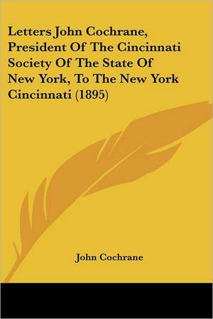 Letters John Cochrane, President Of The Cincinnati Society Of The State Of New York, To The New York Cincinnati (1895) de John Cochrane