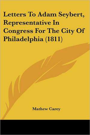 Letters To Adam Seybert, Representative In Congress For The City Of Philadelphia (1811) de Mathew Carey