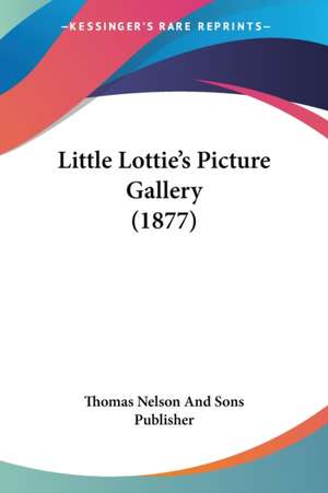 Little Lottie's Picture Gallery (1877) de Thomas Nelson And Sons Publisher