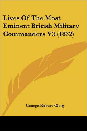 Lives Of The Most Eminent British Military Commanders V3 (1832) de George Robert Gleig