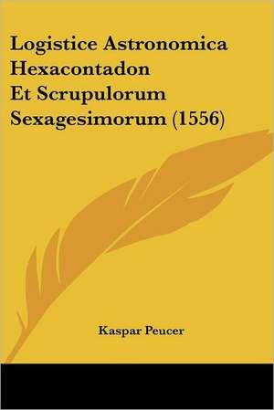 Logistice Astronomica Hexacontadon Et Scrupulorum Sexagesimorum (1556) de Kaspar Peucer