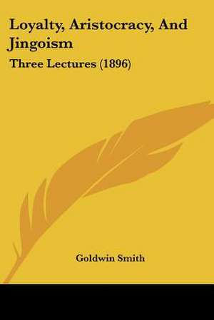 Loyalty, Aristocracy, And Jingoism de Goldwin Smith