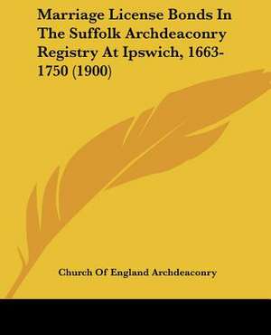 Marriage License Bonds In The Suffolk Archdeaconry Registry At Ipswich, 1663-1750 (1900) de Church Of England Archdeaconry