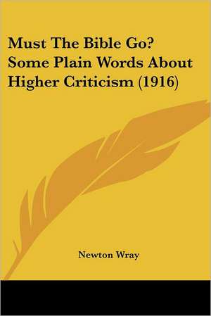 Must The Bible Go? Some Plain Words About Higher Criticism (1916) de Newton Wray