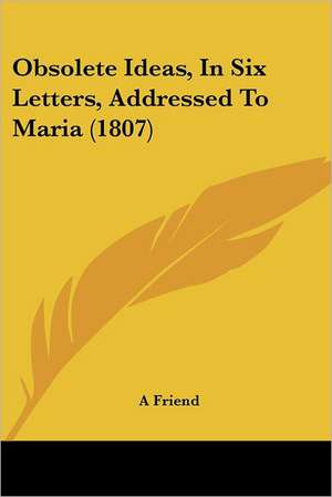 Obsolete Ideas, In Six Letters, Addressed To Maria (1807) de A Friend