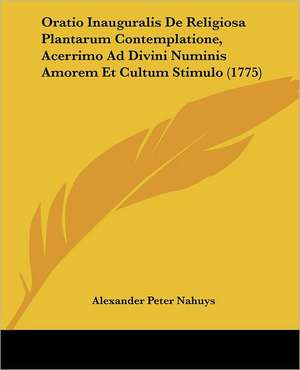 Oratio Inauguralis De Religiosa Plantarum Contemplatione, Acerrimo Ad Divini Numinis Amorem Et Cultum Stimulo (1775) de Alexander Peter Nahuys