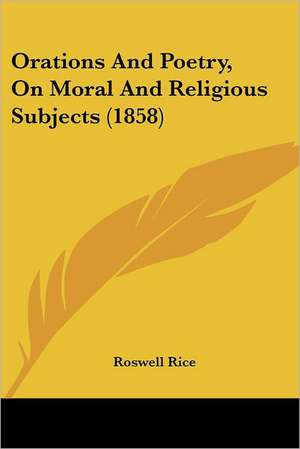 Orations And Poetry, On Moral And Religious Subjects (1858) de Roswell Rice