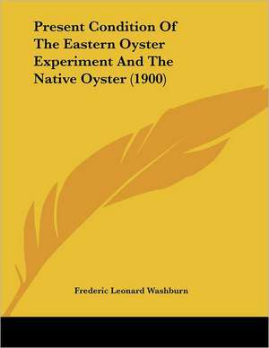 Present Condition Of The Eastern Oyster Experiment And The Native Oyster (1900) de Frederic Leonard Washburn