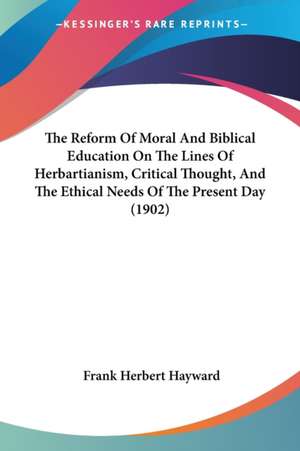 The Reform Of Moral And Biblical Education On The Lines Of Herbartianism, Critical Thought, And The Ethical Needs Of The Present Day (1902) de Frank Herbert Hayward