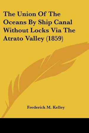 The Union Of The Oceans By Ship Canal Without Locks Via The Atrato Valley (1859) de Frederick M. Kelley