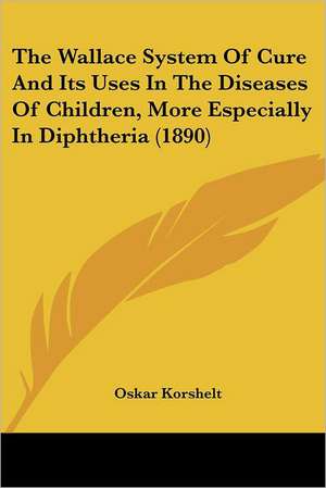 The Wallace System Of Cure And Its Uses In The Diseases Of Children, More Especially In Diphtheria (1890) de Oskar Korshelt