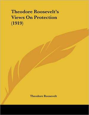 Theodore Roosevelt's Views On Protection (1919) de Theodore Roosevelt