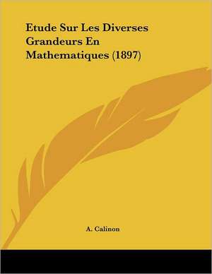 Etude Sur Les Diverses Grandeurs En Mathematiques (1897) de A. Calinon