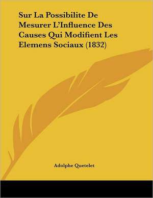 Sur La Possibilite De Mesurer L'Influence Des Causes Qui Modifient Les Elemens Sociaux (1832) de Adolphe Quetelet