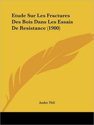 Etude Sur Les Fractures Des Bois Dans Les Essais De Resistance (1900) de Andre Thil