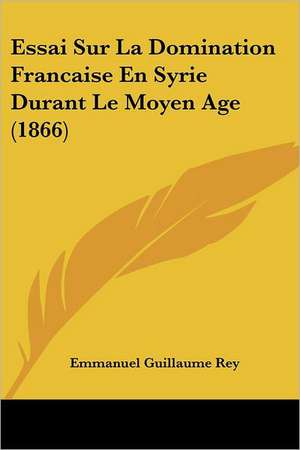 Essai Sur La Domination Francaise En Syrie Durant Le Moyen Age (1866) de Emmanuel Guillaume Rey