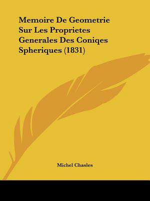 Memoire De Geometrie Sur Les Proprietes Generales Des Coniqes Spheriques (1831) de Michel Chasles