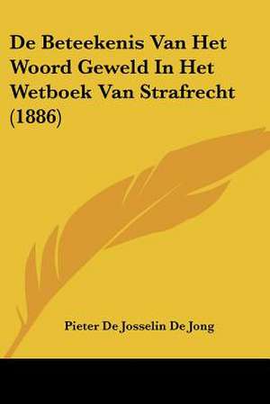 De Beteekenis Van Het Woord Geweld In Het Wetboek Van Strafrecht (1886) de Pieter De Josselin De Jong