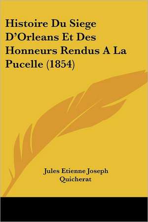 Histoire Du Siege D'Orleans Et Des Honneurs Rendus A La Pucelle (1854) de Jules Etienne Joseph Quicherat