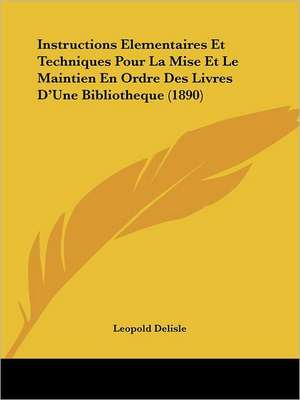 Instructions Elementaires Et Techniques Pour La Mise Et Le Maintien En Ordre Des Livres D'Une Bibliotheque (1890) de Leopold Delisle