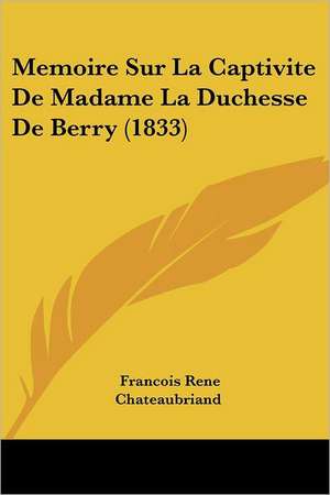 Memoire Sur La Captivite de Madame La Duchesse de Berry (1833) de Francois Rene Chateaubriand