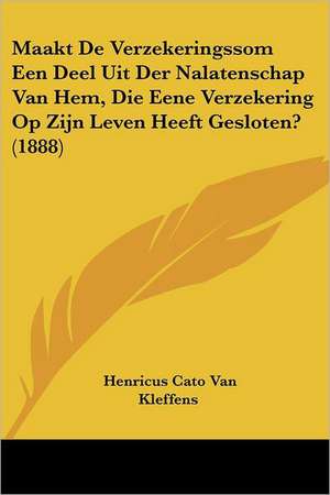 Maakt De Verzekeringssom Een Deel Uit Der Nalatenschap Van Hem, Die Eene Verzekering Op Zijn Leven Heeft Gesloten? (1888) de Henricus Cato van Kleffens