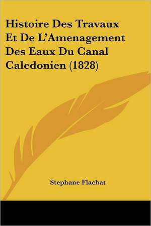 Histoire Des Travaux Et De L'Amenagement Des Eaux Du Canal Caledonien (1828) de Stephane Flachat