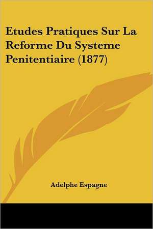 Etudes Pratiques Sur La Reforme Du Systeme Penitentiaire (1877) de Adelphe Espagne