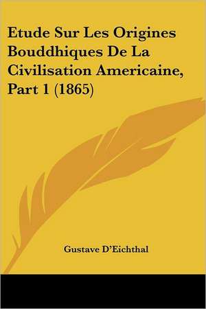 Etude Sur Les Origines Bouddhiques De La Civilisation Americaine, Part 1 (1865) de Gustave D'Eichthal