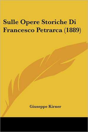 Sulle Opere Storiche Di Francesco Petrarca (1889) de Giuseppe Kirner