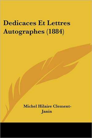 Dedicaces Et Lettres Autographes (1884) de Michel Hilaire Clement-Janin