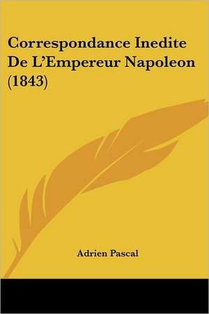 Correspondance Inedite De L'Empereur Napoleon (1843) de Adrien Pascal