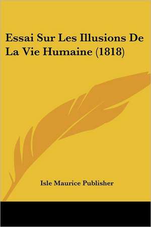 Essai Sur Les Illusions De La Vie Humaine (1818) de Isle Maurice Publisher