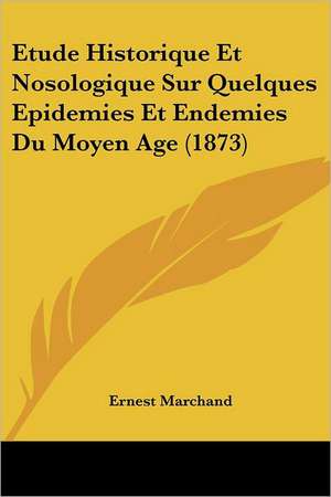 Etude Historique Et Nosologique Sur Quelques Epidemies Et Endemies Du Moyen Age (1873) de Ernest Marchand