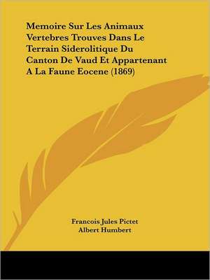 Memoire Sur Les Animaux Vertebres Trouves Dans Le Terrain Siderolitique Du Canton De Vaud Et Appartenant A La Faune Eocene (1869) de Francois Jules Pictet