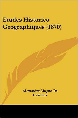 Etudes Historico Geographiques (1870) de Alexandre Magno De Castilho