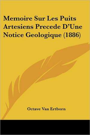 Memoire Sur Les Puits Artesiens Precede D'Une Notice Geologique (1886) de Octave van Ertborn