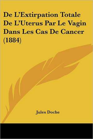 De L'Extirpation Totale De L'Uterus Par Le Vagin Dans Les Cas De Cancer (1884) de Jules Doche