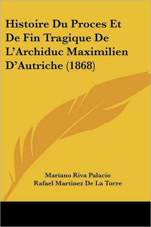 Histoire Du Proces Et De Fin Tragique De L'Archiduc Maximilien D'Autriche (1868) de Mariano Riva Palacio