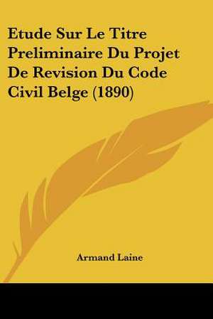 Etude Sur Le Titre Preliminaire Du Projet De Revision Du Code Civil Belge (1890) de Armand Laine