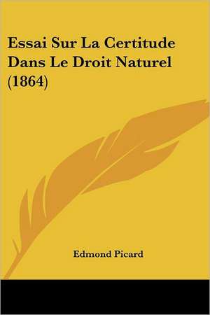 Essai Sur La Certitude Dans Le Droit Naturel (1864) de Edmond Picard