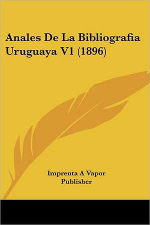 Anales De La Bibliografia Uruguaya V1 (1896) de Imprenta A Vapor Publisher