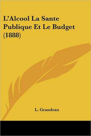 L'Alcool La Sante Publique Et Le Budget (1888) de L. Grandeau